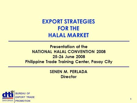 1 BUREAU OF EXPORT TRADE PROMOTION EXPORT STRATEGIES FOR THE HALAL MARKET SENEN M. PERLADA Director Presentation at the NATIONAL HALAL CONVENTION 2008.