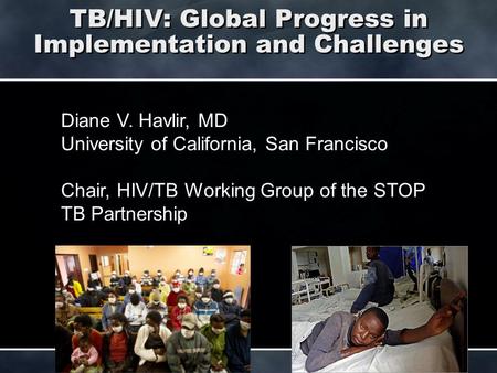 TB/HIV: Global Progress in Implementation and Challenges Diane V. Havlir, MD University of California, San Francisco, CA Diane V. Havlir, MD University.
