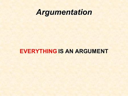 Argumentation EVERYTHING IS AN ARGUMENT. EVERYTHING!!!!!