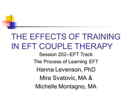 THE EFFECTS OF TRAINING IN EFT COUPLE THERAPY Session 202--EFT Track The Process of Learning EFT Hanna Levenson, PhD Mira Svatovic, MA & Michelle Montagno,