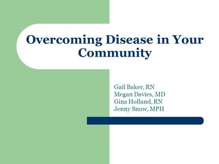Overcoming Disease in Your Community Gail Baker, RN Megan Davies, MD Gina Holland, RN Jenny Snow, MPH.