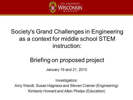Society's Grand Challenges in Engineering as a context for middle school STEM instruction: Briefing on proposed project January 19 and 21, 2010 Investigators: