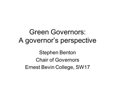 Green Governors: A governor’s perspective Stephen Benton Chair of Governors Ernest Bevin College, SW17.