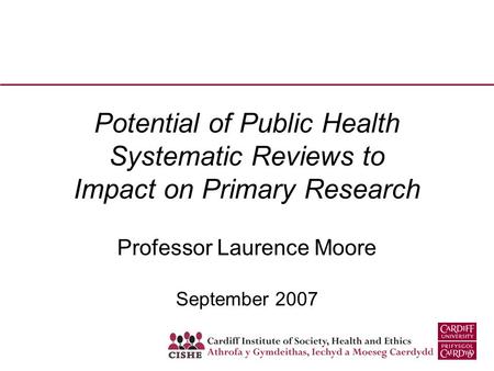 Potential of Public Health Systematic Reviews to Impact on Primary Research Professor Laurence Moore September 2007.