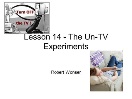 Lesson 14 - The Un-TV Experiments Robert Wonser. TV and the Social Construction of Reality What is the purpose of TV? To entertain or to sell us stuff?