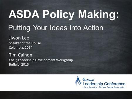 ASDA Policy Making: Putting Your Ideas into Action Jiwon Lee Speaker of the House Columbia, 2014 Tim Calnon Chair, Leadership Development Workgroup Buffalo,