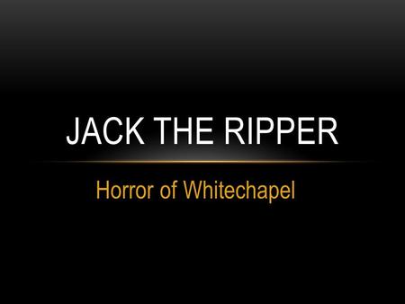 Horror of Whitechapel JACK THE RIPPER. JACK THE RIPPER IS THE BEST KNOWN NAME GIVEN TO AN UNIDENTIFIED SERIAL KILLER ACTIVE IN THE LARGELY IMPOVERISHED.