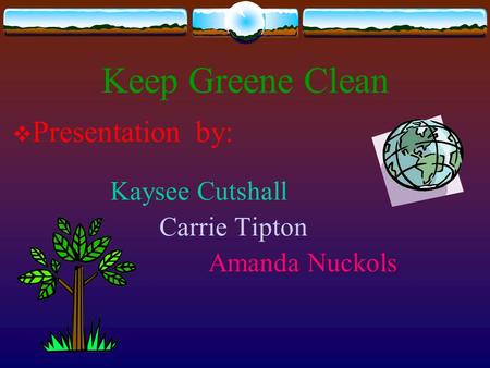 Keep Greene Clean  Presentation by: Kaysee Cutshall Carrie Tipton Amanda Nuckols.