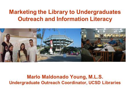 Marketing the Library to Undergraduates Outreach and Information Literacy Marlo Maldonado Young, M.L.S. Undergraduate Outreach Coordinator, UCSD Libraries.