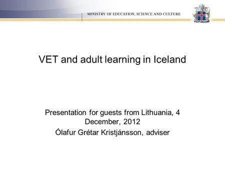 VET and adult learning in Iceland Presentation for guests from Lithuania, 4 December, 2012 Ólafur Grétar Kristjánsson, adviser.