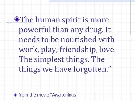The human spirit is more powerful than any drug. It needs to be nourished with work, play, friendship, love. The simplest things. The things we have forgotten.”