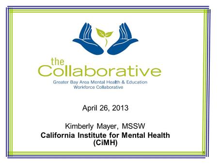 April 26, 2013 Kimberly Mayer, MSSW California Institute for Mental Health (CiMH) 1.