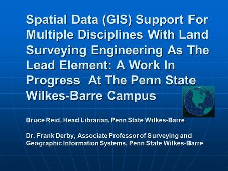 Spatial Data (GIS) Support For Multiple Disciplines With Land Surveying Engineering As The Lead Element: A Work In Progress At The Penn State Wilkes-Barre.
