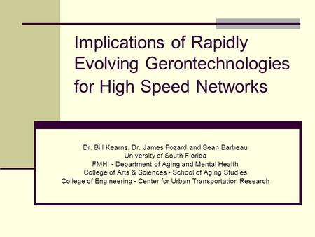 Implications of Rapidly Evolving Gerontechnologies for High Speed Networks Dr. Bill Kearns, Dr. James Fozard and Sean Barbeau University of South Florida.