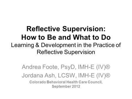 Reflective Supervision: How to Be and What to Do Learning & Development in the Practice of Reflective Supervision Andrea Foote, PsyD, IMH-E (IV)® Jordana.