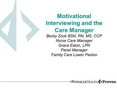 Motivational Interviewing and the Care Manager Becky Zook BSN, RN, MS, CCP Nurse Care Manager Grace Eaton, LPN Panel Manager Family Care Lower Paxton.
