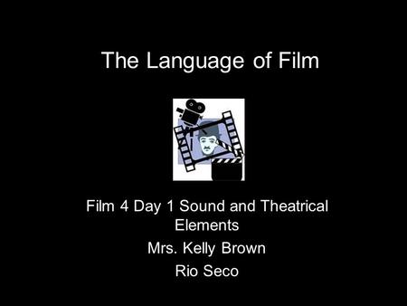 The Language of Film Film 4 Day 1 Sound and Theatrical Elements Mrs. Kelly Brown Rio Seco.