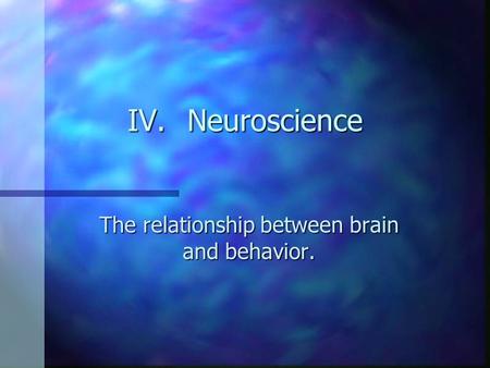 IV.Neuroscience The relationship between brain and behavior.