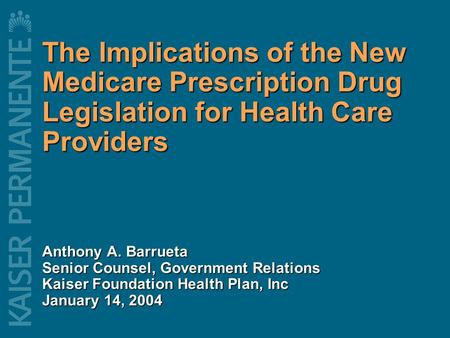 The Implications of the New Medicare Prescription Drug Legislation for Health Care Providers Anthony A. Barrueta Senior Counsel, Government Relations Kaiser.