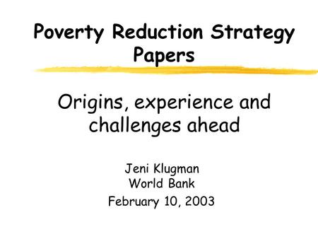 Poverty Reduction Strategy Papers Origins, experience and challenges ahead Jeni Klugman World Bank February 10, 2003.
