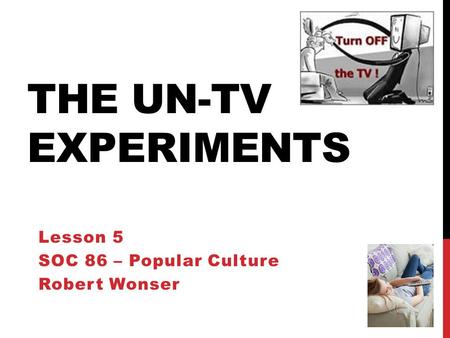 THE UN-TV EXPERIMENTS Lesson 5 SOC 86 – Popular Culture Robert Wonser.
