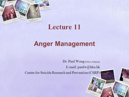 Lecture 11 Anger Management Dr. Paul Wong D.Psyc.(Clinical)   Centre for Suicide Research and Prevention (CSRP)