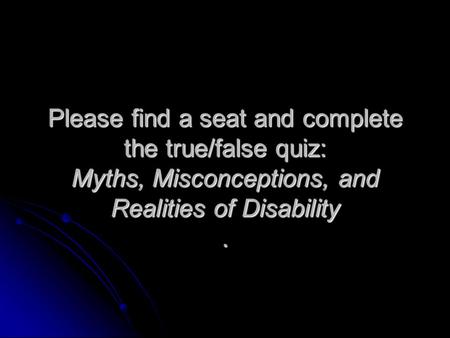 Please find a seat and complete the true/false quiz: Myths, Misconceptions, and Realities of Disability.