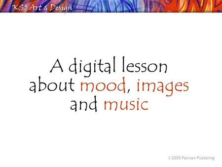 A digital lesson about mood, images and music  2005 Pearson Publishing.