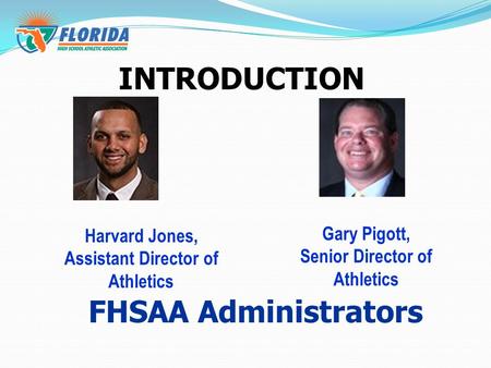 INTRODUCTION Gary Pigott, Senior Director of Athletics Harvard Jones, Assistant Director of Athletics FHSAA Administrators.