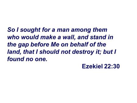 So I sought for a man among them who would make a wall, and stand in the gap before Me on behalf of the land, that I should not destroy it; but I found.