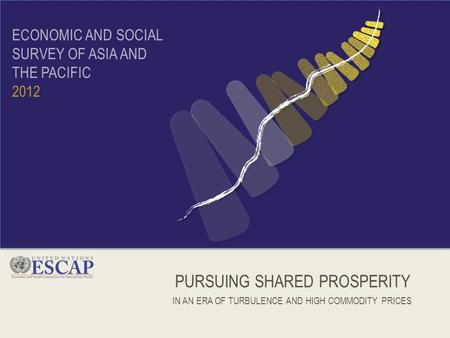 PURSUING SHARED PROSPERITY IN AN ERA OF TURBULENCE AND HIGH COMMODITY PRICES ECONOMIC AND SOCIAL SURVEY OF ASIA AND THE PACIFIC 2012.