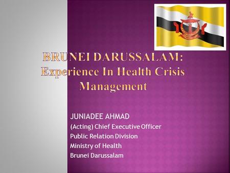 JUNIADEE AHMAD (Acting) Chief Executive Officer Public Relation Division Ministry of Health Brunei Darussalam.