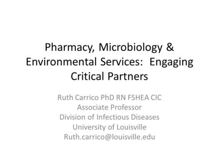 Pharmacy, Microbiology & Environmental Services: Engaging Critical Partners Ruth Carrico PhD RN FSHEA CIC Associate Professor Division of Infectious Diseases.