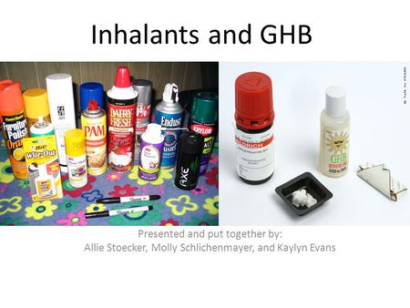 Inhalants and GHB Presented and put together by: Allie Stoecker, Molly Schlichenmayer, and Kaylyn Evans.