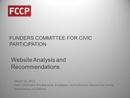 FUNDERS COMMITTEE FOR CIVIC PARTICIPATION Website Analysis and Recommendations March 14, 2012 Team Members: Shweta Aora, Kira Bacon, Aisha Bowers, Stacia.