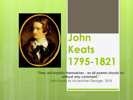 John Keats 1795-1821 “They will explain themselves - as all poems should do without any comment.” John Keats to his brother George, 1818.