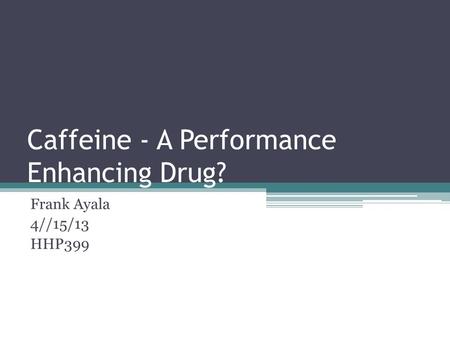 Caffeine - A Performance Enhancing Drug? Frank Ayala 4//15/13 HHP399.