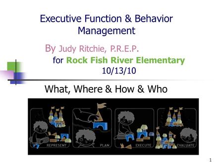 1 for Rock Fish River Elementary 10/13/10 What, Where & How & Who Executive Function & Behavior Management By Judy Ritchie, P.R.E.P.