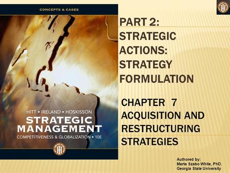Authored by: Marta Szabo White, PhD. Georgia State University PART 2: STRATEGIC ACTIONS: STRATEGY FORMULATION CHAPTER 7 ACQUISITION AND RESTRUCTURING STRATEGIES.