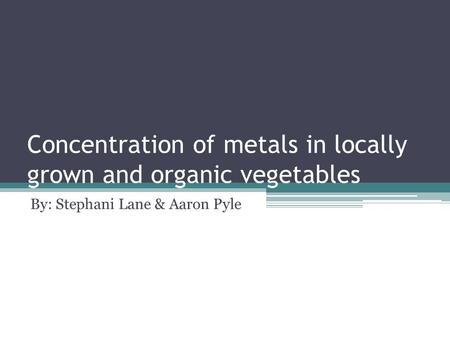 Concentration of metals in locally grown and organic vegetables By: Stephani Lane & Aaron Pyle.