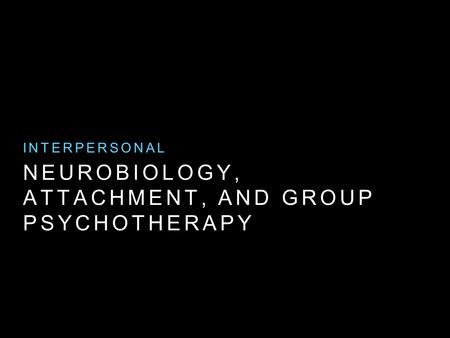 NEUROBIOLOGY, ATTACHMENT, AND GROUP PSYCHOTHERAPY INTERPERSONAL.