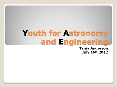 Youth for Astronomy and Engineering Tania Anderson July 16 th 2012.