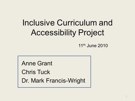 Inclusive Curriculum and Accessibility Project Anne Grant Chris Tuck Dr. Mark Francis-Wright 1 11 th June 2010.