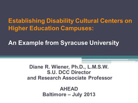 Establishing Disability Cultural Centers on Higher Education Campuses: An Example from Syracuse University Diane R. Wiener, Ph.D., L.M.S.W. S.U. DCC Director.