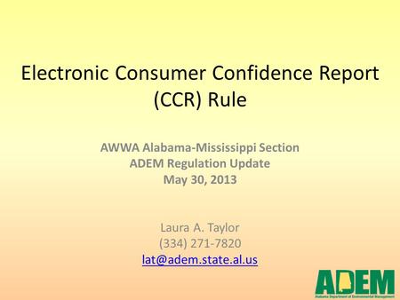 Electronic Consumer Confidence Report (CCR) Rule AWWA Alabama-Mississippi Section ADEM Regulation Update May 30, 2013 Laura A. Taylor (334) 271-7820