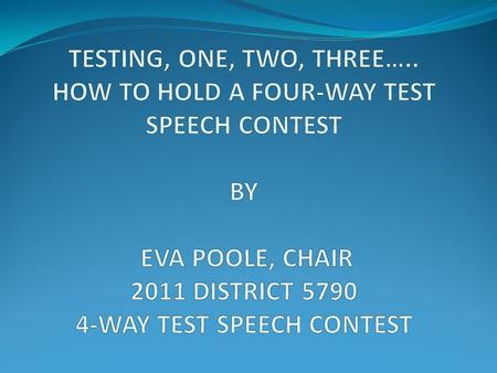 TESTING, ONE, TWO, THREE….. HOW TO HOLD A FOUR-WAY TEST SPEECH CONTEST BY EVA POOLE, CHAIR 2011 DISTRICT 5790 4-WAY TEST SPEECH CONTEST.