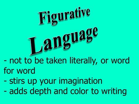 - not to be taken literally, or word for word - stirs up your imagination - adds depth and color to writing.