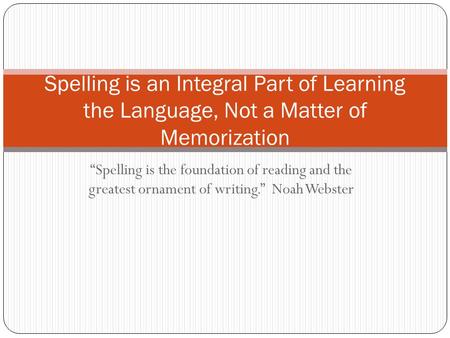 Spelling is an Integral Part of Learning the Language, Not a Matter of Memorization “Spelling is the foundation of reading and the greatest ornament of.