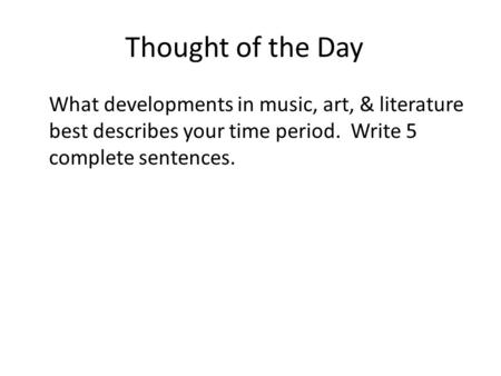 Thought of the Day What developments in music, art, & literature best describes your time period. Write 5 complete sentences.