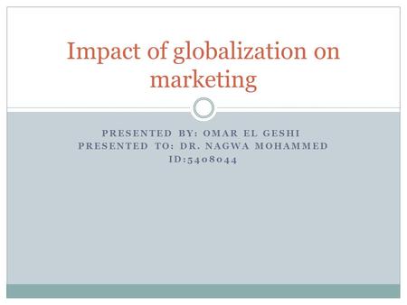 PRESENTED BY: OMAR EL GESHI PRESENTED TO: DR. NAGWA MOHAMMED ID:5408044 Impact of globalization on marketing.